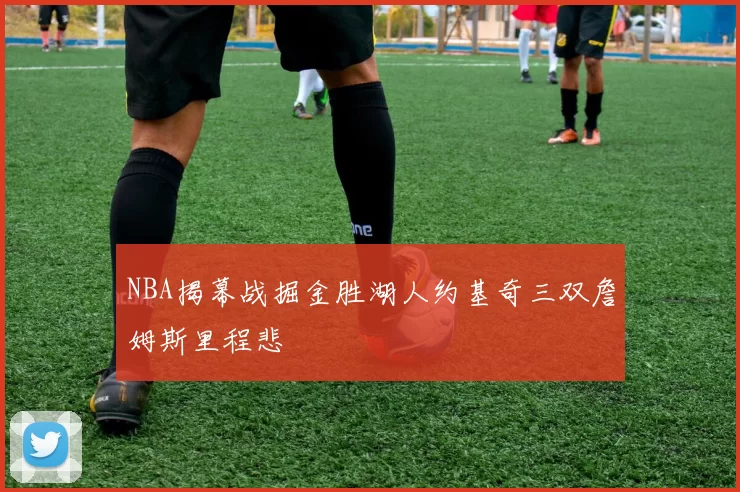NBA揭幕战掘金胜湖人约基奇三双詹姆斯里程悲