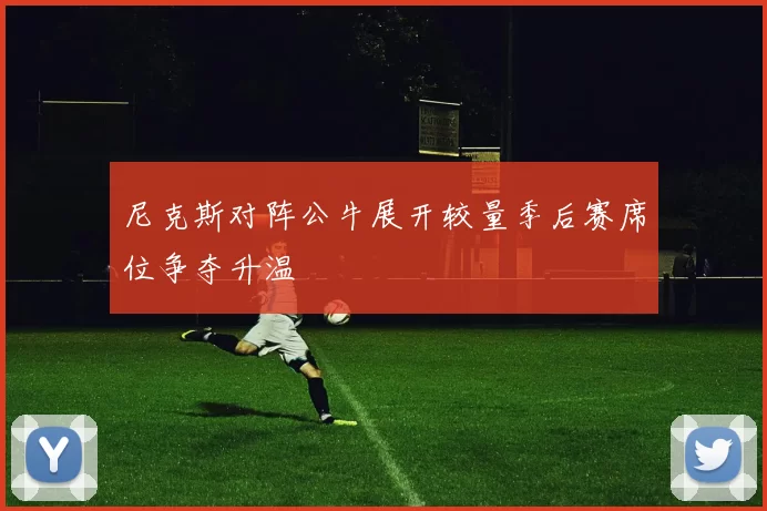 尼克斯对阵公牛展开较量季后赛席位争夺升温