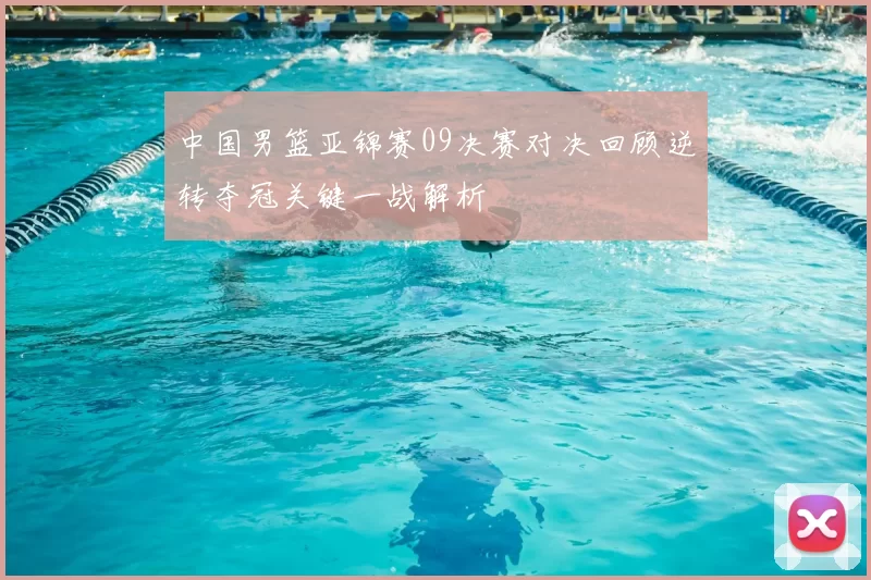 中国男篮亚锦赛09决赛对决回顾逆转夺冠关键一战解析