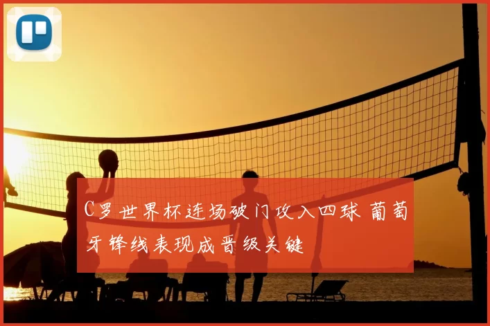 C罗世界杯连场破门攻入四球 葡萄牙锋线表现成晋级关键