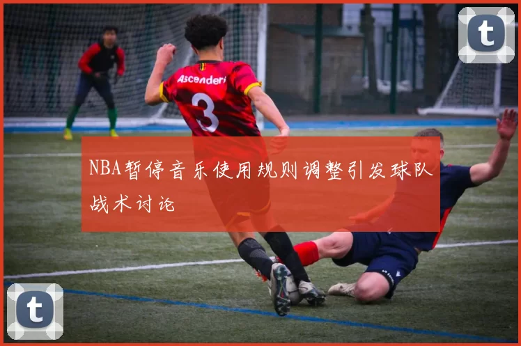 NBA暂停音乐使用规则调整引发球队战术讨论