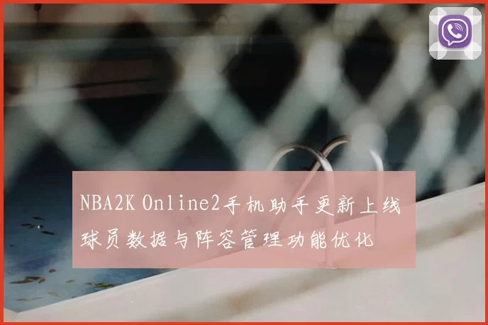 NBA2K Online2手机助手更新上线 球员数据与阵容管理功能优化
