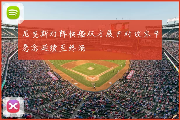 尼克斯对阵快船双方展开对攻末节悬念延续至终场