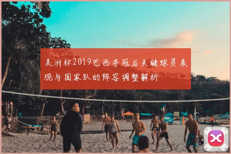 美洲杯2019巴西夺冠后关键球员表现与国家队的阵容调整解析
