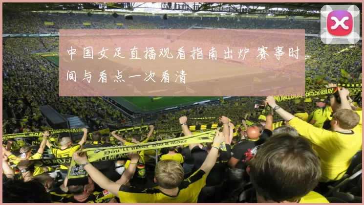 中国女足直播观看指南出炉 赛事时间与看点一次看清