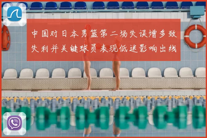 中国对日本男篮第二场失误增多致失利并关键球员表现低迷影响出线形势