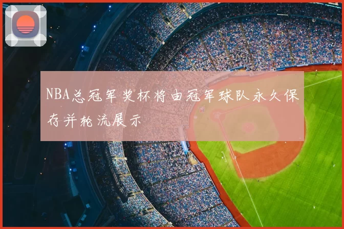 NBA总冠军奖杯将由冠军球队永久保存并轮流展示