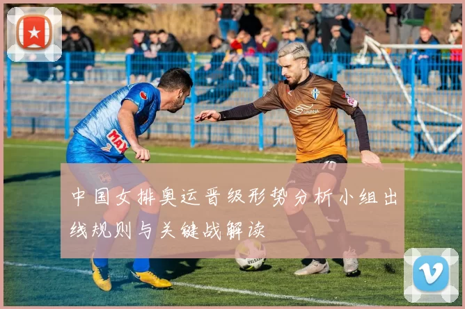 中国女排奥运晋级形势分析小组出线规则与关键战解读