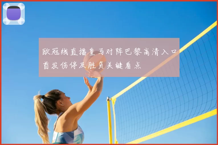 欧冠线直播皇马对阵巴黎高清入口首发伤停及胜负关键看点