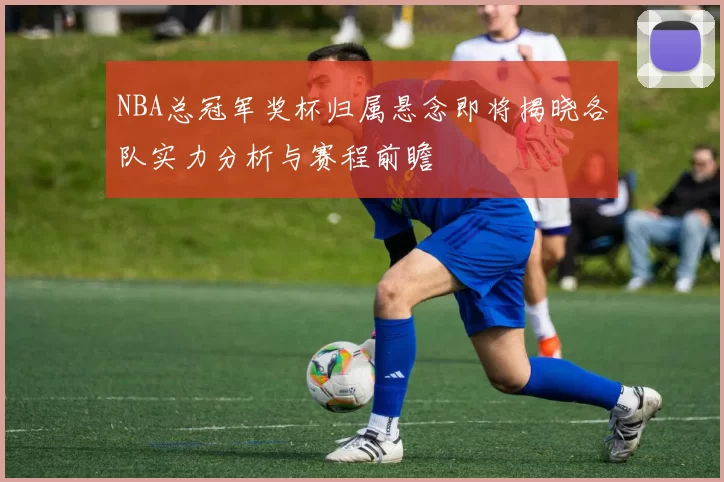 NBA总冠军奖杯归属悬念即将揭晓各队实力分析与赛程前瞻