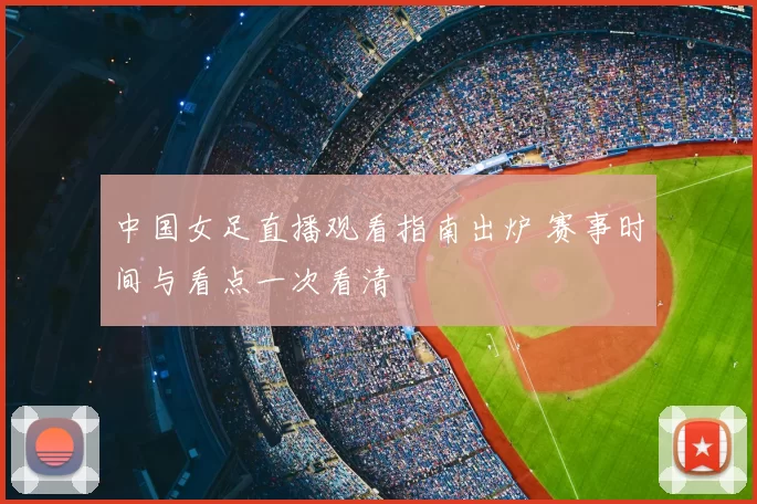 中国女足直播观看指南出炉 赛事时间与看点一次看清