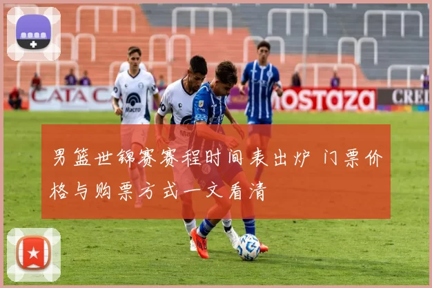 男篮世锦赛赛程时间表出炉 门票价格与购票方式一文看清
