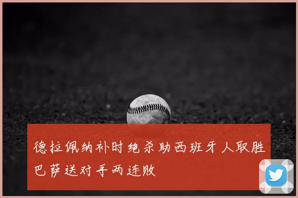 德拉佩纳补时绝杀助西班牙人取胜巴萨送对手两连败