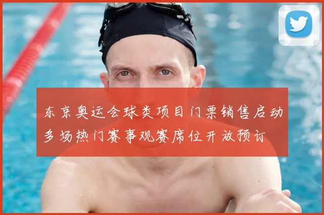 东京奥运会球类项目门票销售启动多场热门赛事观赛席位开放预订