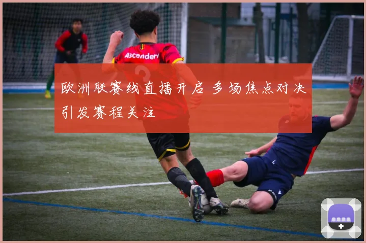 欧洲联赛线直播开启 多场焦点对决引发赛程关注