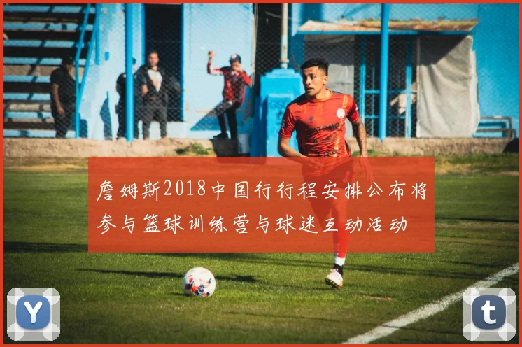 詹姆斯2018中国行行程安排公布将参与篮球训练营与球迷互动活动