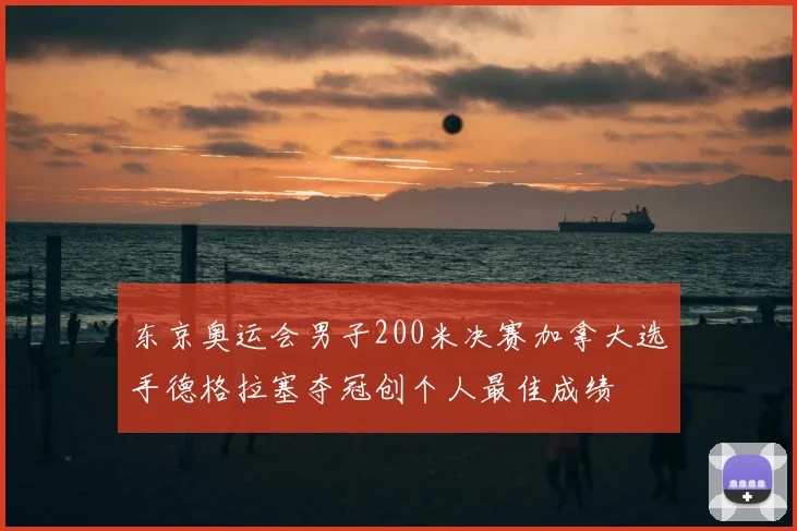 东京奥运会男子200米决赛加拿大选手德格拉塞夺冠创个人最佳成绩