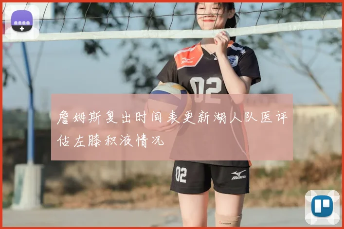 詹姆斯复出时间表更新湖人队医评估左膝积液情况