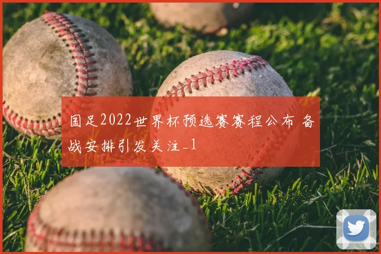 国足2022世界杯预选赛赛程公布 备战安排引发关注_1