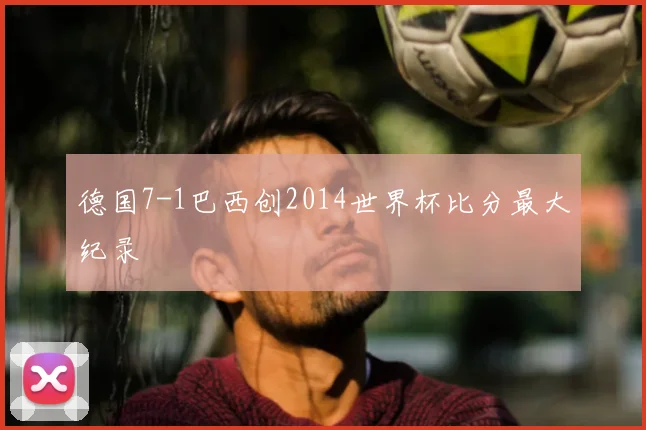 德国7-1巴西创2014世界杯比分最大纪录