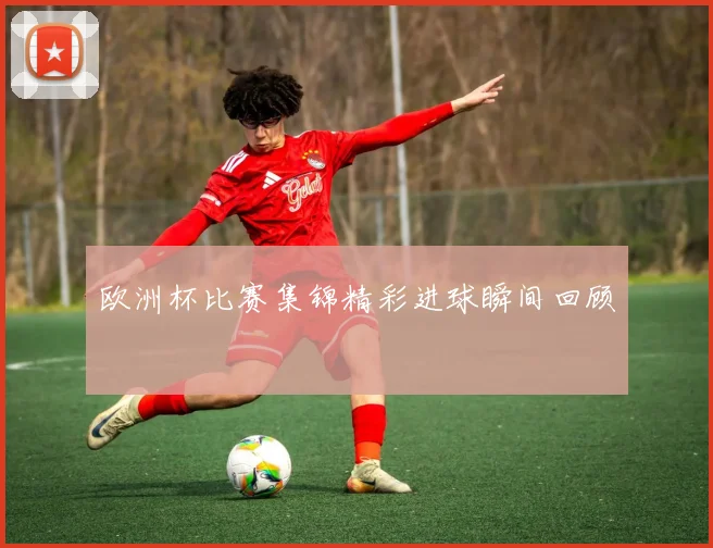 欧洲杯比赛集锦精彩进球瞬间回顾
