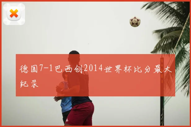 德国7-1巴西创2014世界杯比分最大纪录