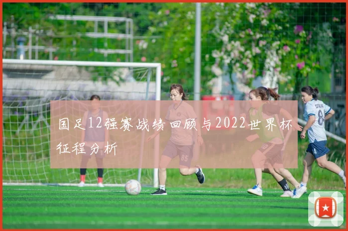 国足12强赛战绩回顾与2022世界杯征程分析