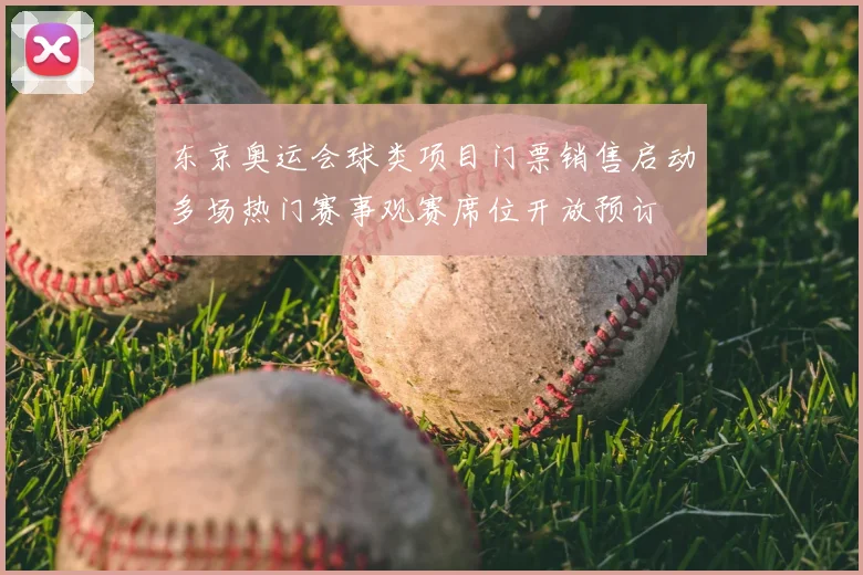 东京奥运会球类项目门票销售启动多场热门赛事观赛席位开放预订