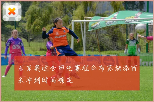 东京奥运会田径赛程公布苏炳添百米冲刺时间确定