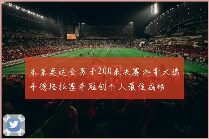 东京奥运会男子200米决赛加拿大选手德格拉塞夺冠创个人最佳成绩