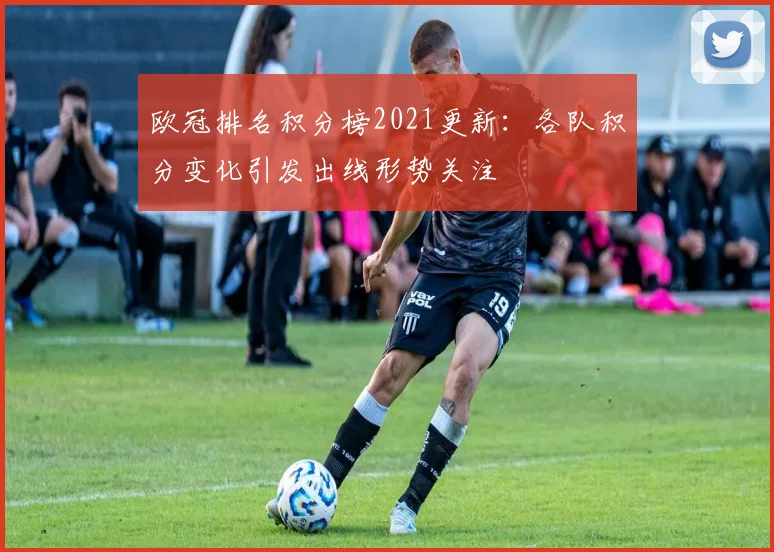 欧冠排名积分榜2021更新：各队积分变化引发出线形势关注